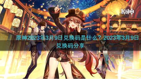 原神2023年3月9日兑换码是什么？2023年3月9日兑换码分享